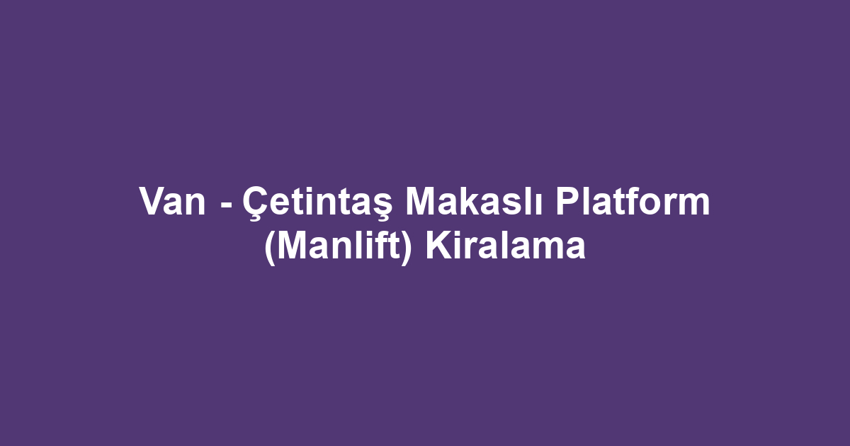 Van - Çetintaş Makaslı Platform (Manlift) Kiralama