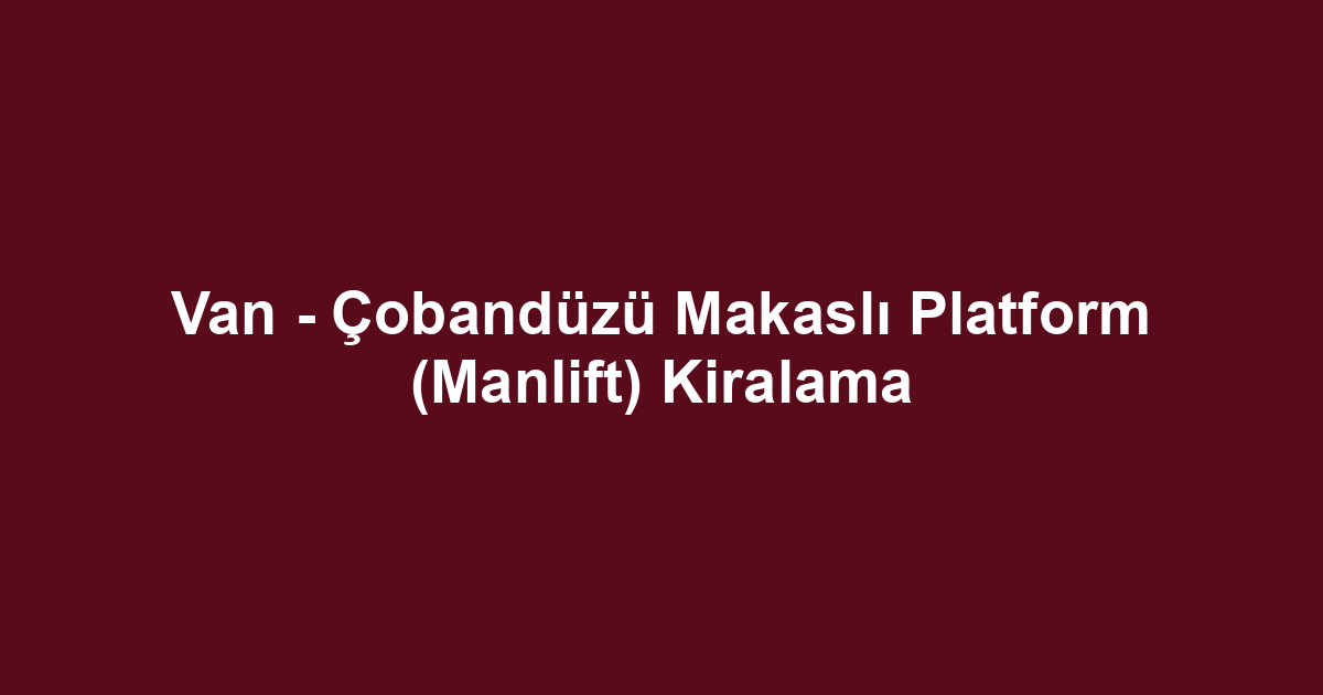 Van - Çobandüzü Makaslı Platform (Manlift) Kiralama