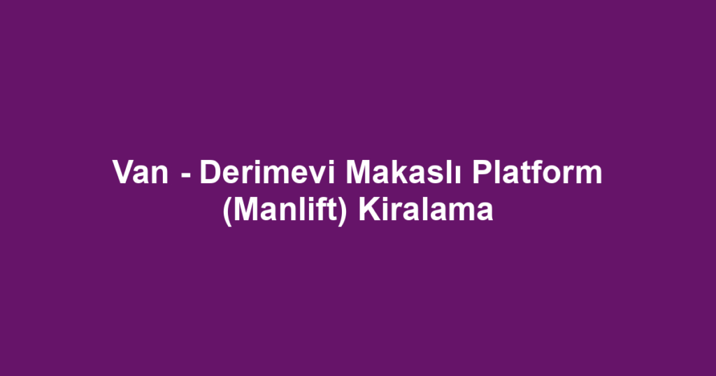 Van - Derimevi Makaslı Platform (Manlift) Kiralama