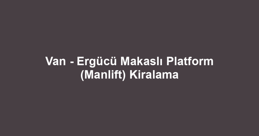 Van - Ergücü Makaslı Platform (Manlift) Kiralama