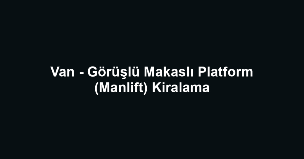 Van - Görüşlü Makaslı Platform (Manlift) Kiralama
