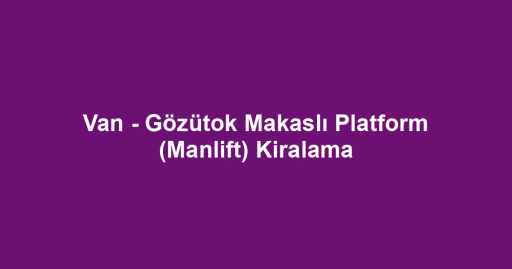 Van - Gözütok Makaslı Platform (Manlift) Kiralama