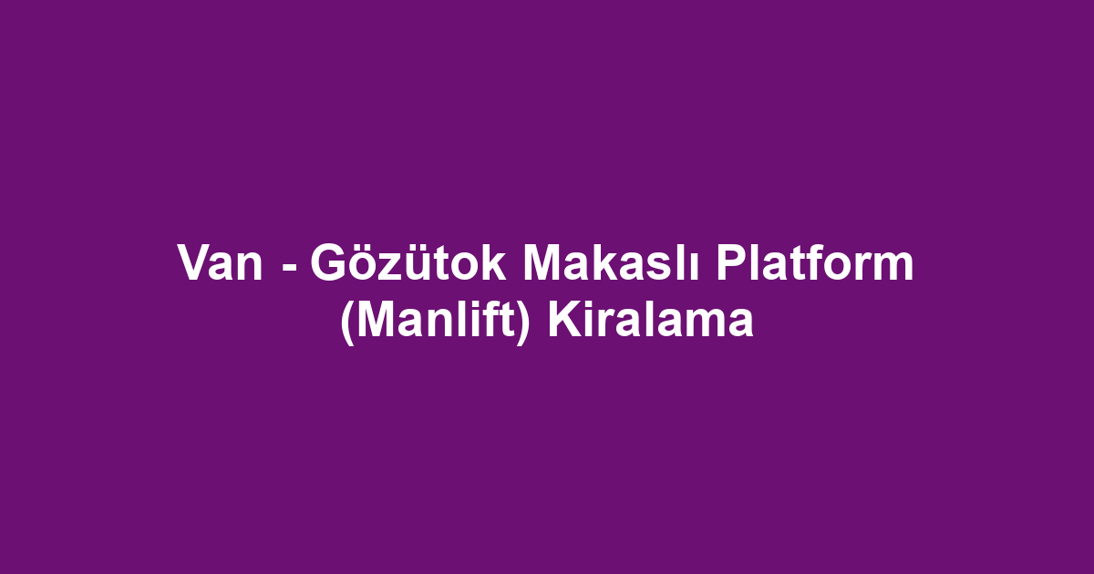 Van - Gözütok Makaslı Platform (Manlift) Kiralama