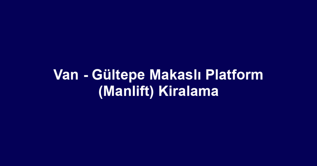 Van - Gültepe Makaslı Platform (Manlift) Kiralama