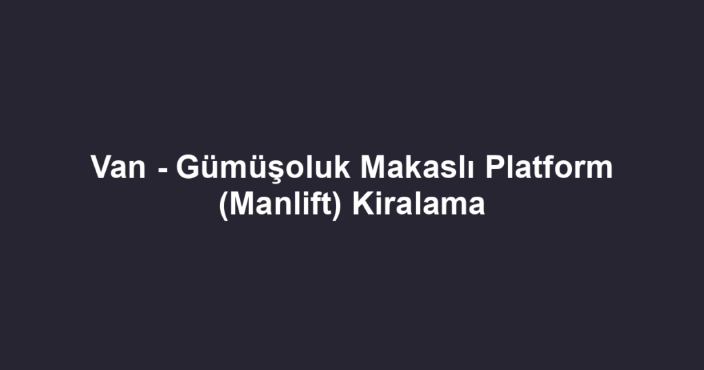 Van - Gümüşoluk Makaslı Platform (Manlift) Kiralama