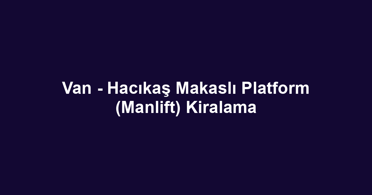 Van - Hacıkaş Makaslı Platform (Manlift) Kiralama