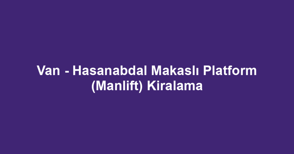 Van - Hasanabdal Makaslı Platform (Manlift) Kiralama
