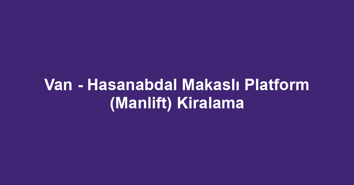 Van - Hasanabdal Makaslı Platform (Manlift) Kiralama