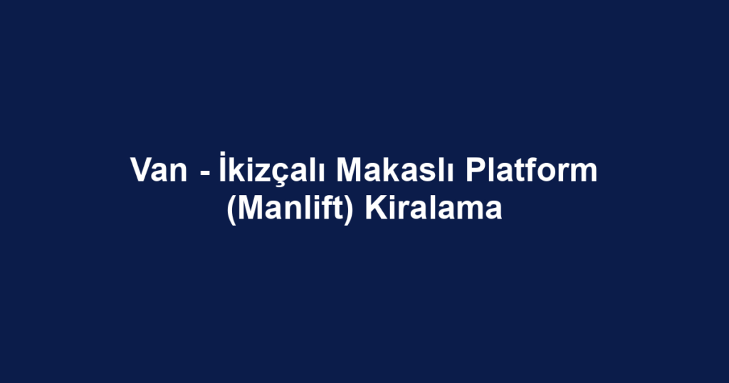 Van - İkizçalı Makaslı Platform (Manlift) Kiralama