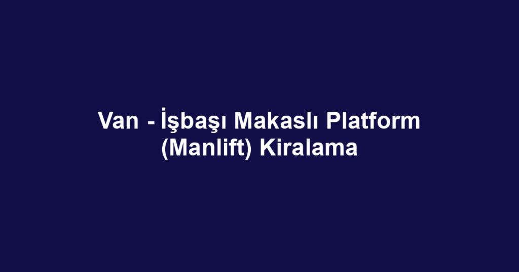 Van - İşbaşı Makaslı Platform (Manlift) Kiralama