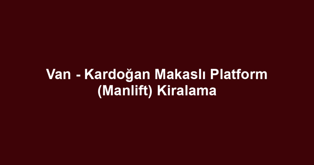 Van - Kardoğan Makaslı Platform (Manlift) Kiralama