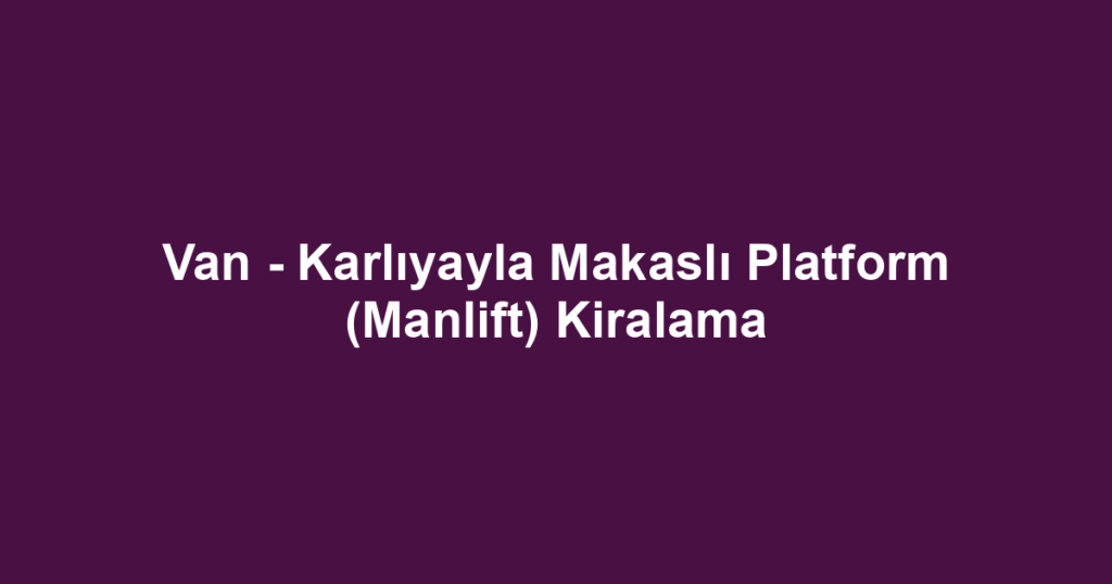 Van - Karlıyayla Makaslı Platform (Manlift) Kiralama
