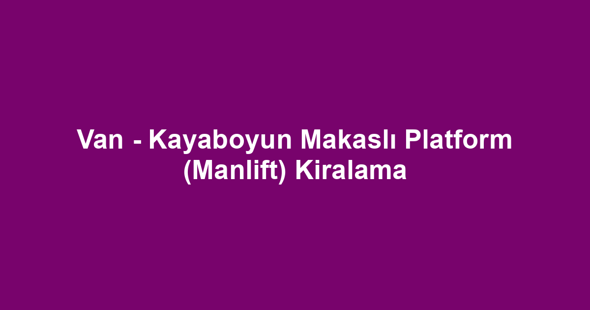 Van - Kayaboyun Makaslı Platform (Manlift) Kiralama