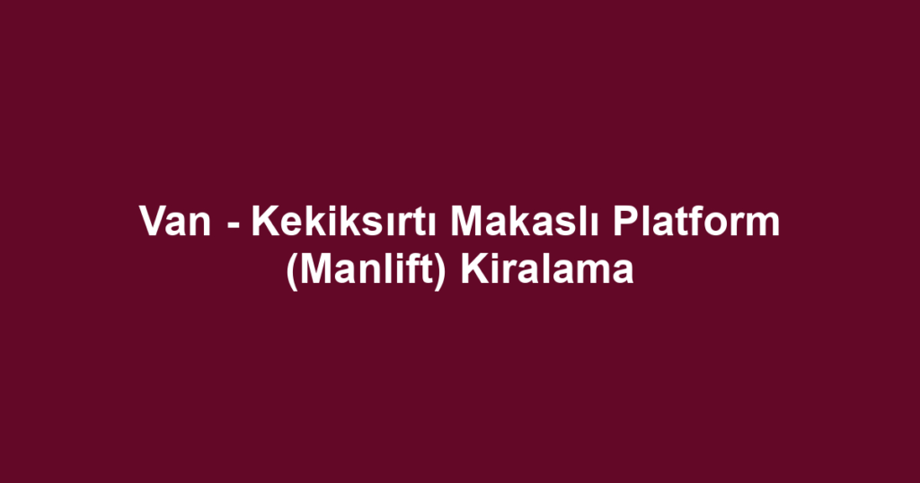Van - Kekiksırtı Makaslı Platform (Manlift) Kiralama