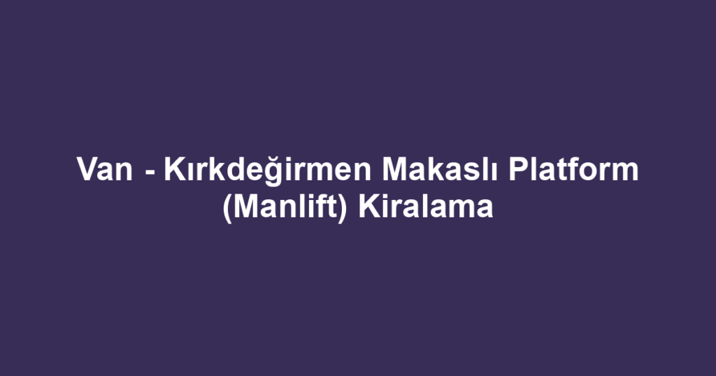Van - Kırkdeğirmen Makaslı Platform (Manlift) Kiralama