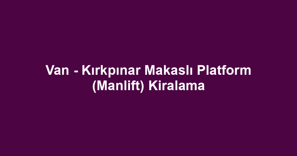Van - Kırkpınar Makaslı Platform (Manlift) Kiralama