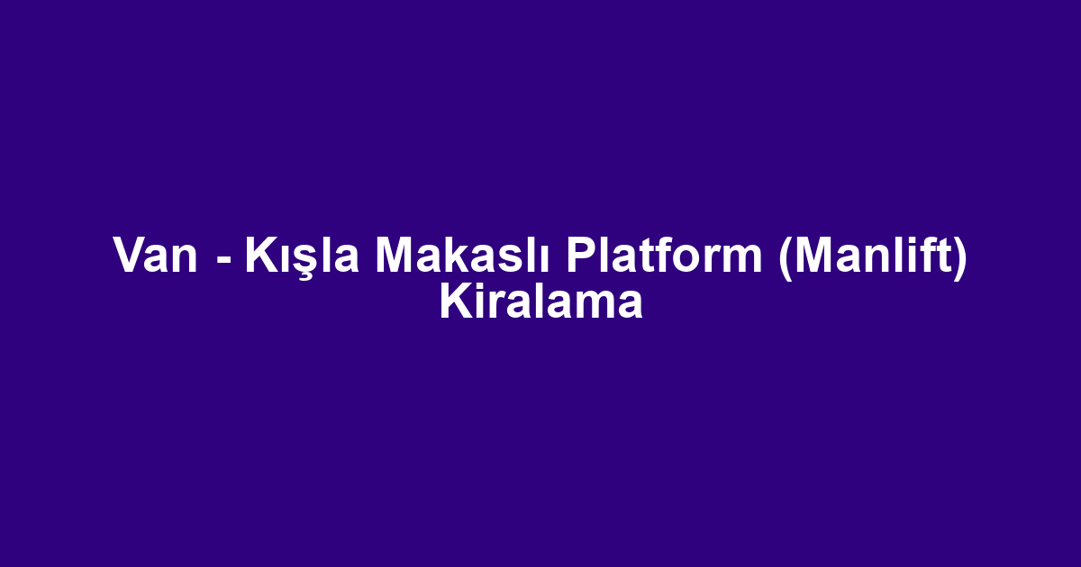 Van - Kışla Makaslı Platform (Manlift) Kiralama