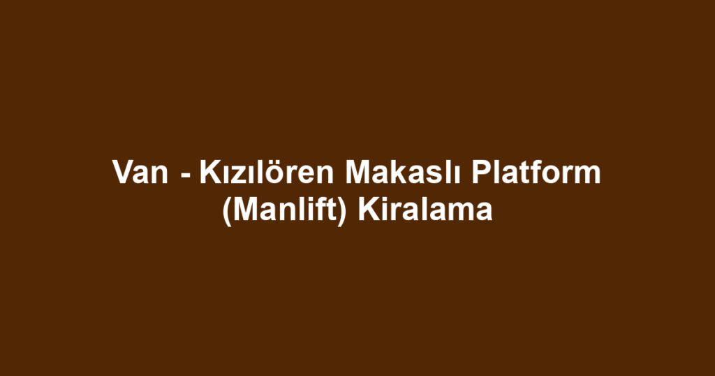 Van - Kızılören Makaslı Platform (Manlift) Kiralama