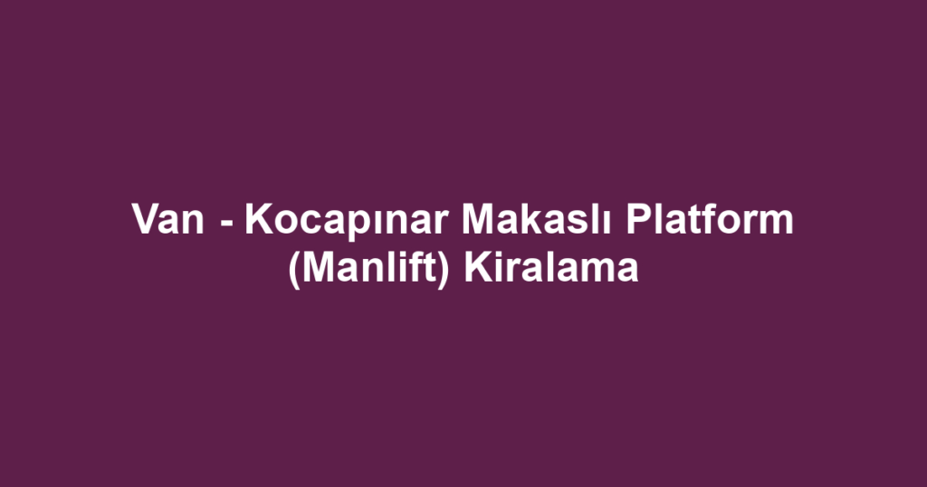 Van - Kocapınar Makaslı Platform (Manlift) Kiralama