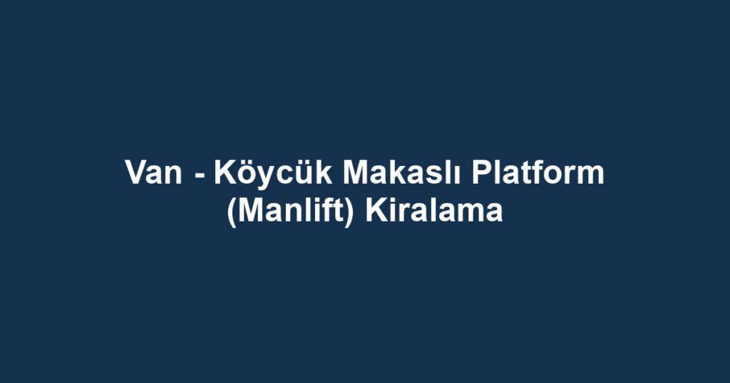 Van - Köycük Makaslı Platform (Manlift) Kiralama