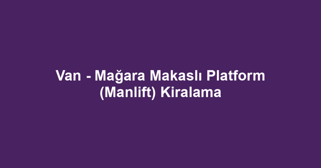 Van - Mağara Makaslı Platform (Manlift) Kiralama
