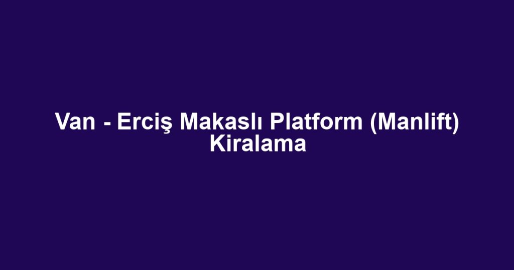 Van - Erciş Makaslı Platform (Manlift) Kiralama