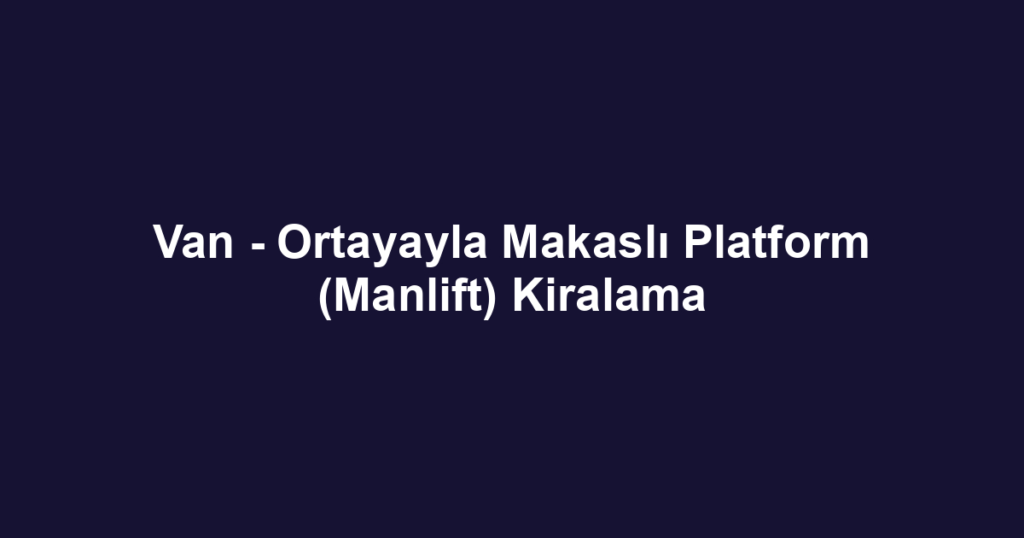 Van - Ortayayla Makaslı Platform (Manlift) Kiralama