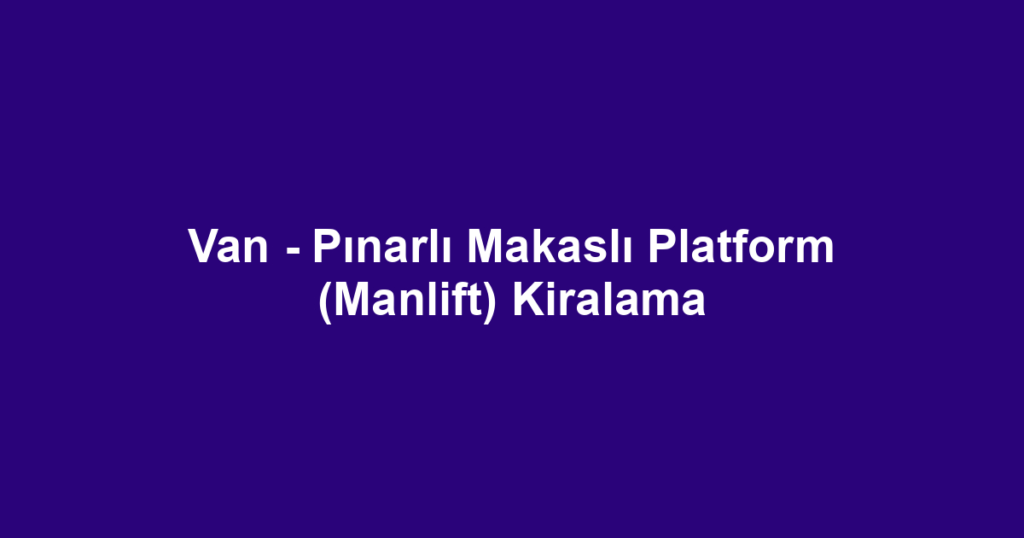 Van - Pınarlı Makaslı Platform (Manlift) Kiralama