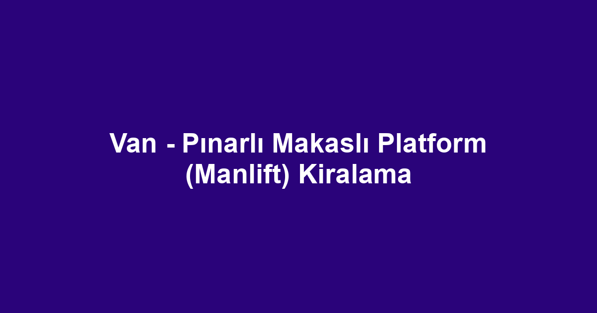 Van - Pınarlı Makaslı Platform (Manlift) Kiralama