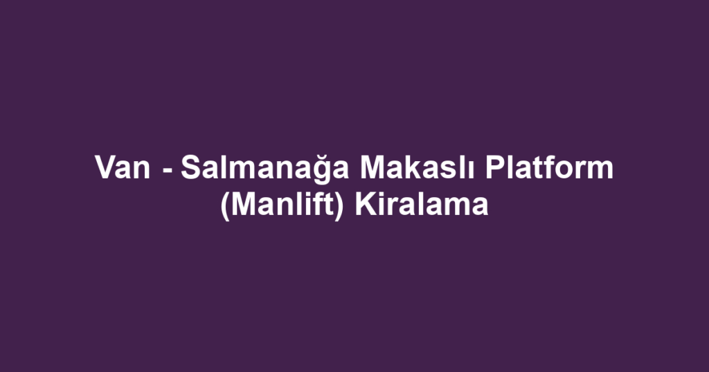 Van - Salmanağa Makaslı Platform (Manlift) Kiralama