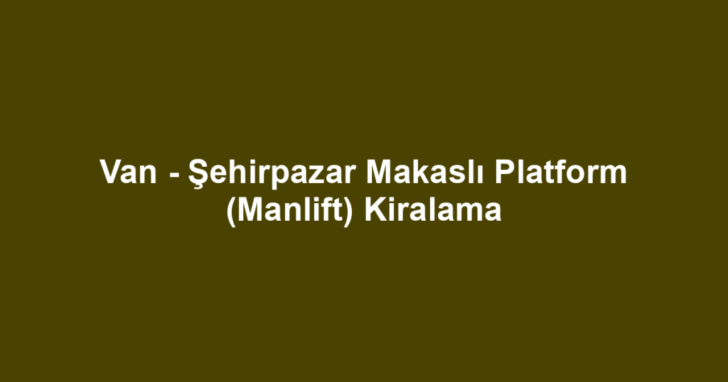 Van - Şehirpazar Makaslı Platform (Manlift) Kiralama