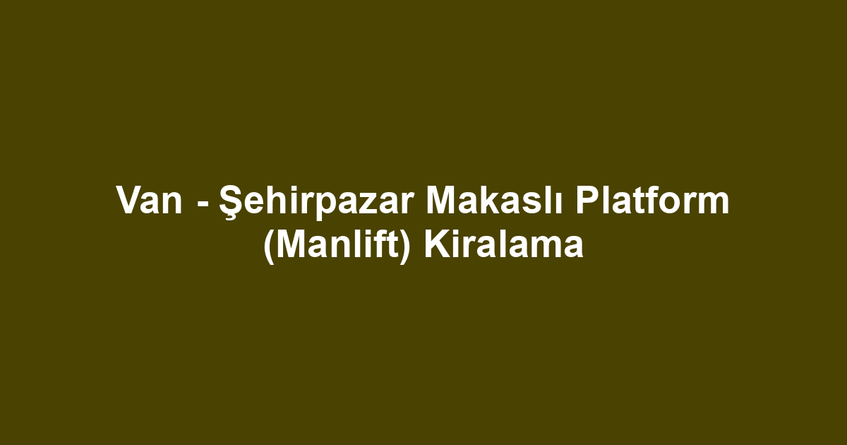 Van - Şehirpazar Makaslı Platform (Manlift) Kiralama