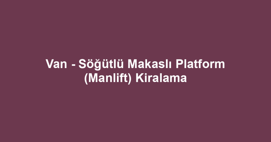 Van - Söğütlü Makaslı Platform (Manlift) Kiralama