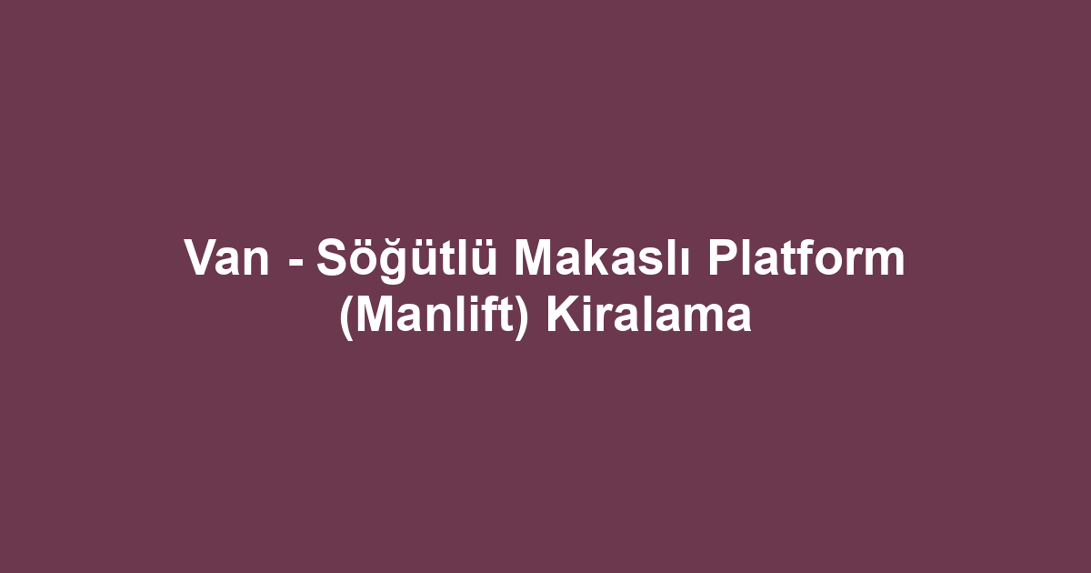 Van - Söğütlü Makaslı Platform (Manlift) Kiralama