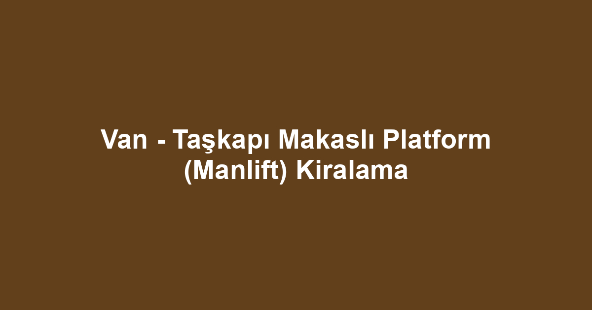 Van - Taşkapı Makaslı Platform (Manlift) Kiralama