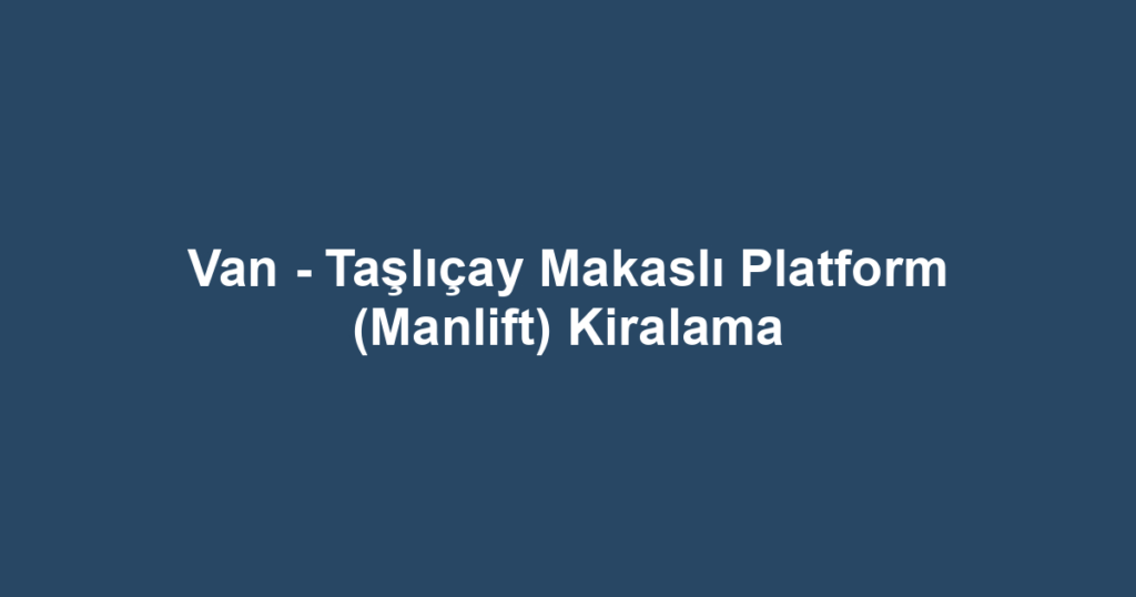 Van - Taşlıçay Makaslı Platform (Manlift) Kiralama