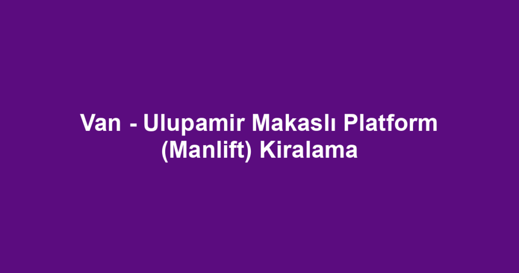 Van - Ulupamir Makaslı Platform (Manlift) Kiralama