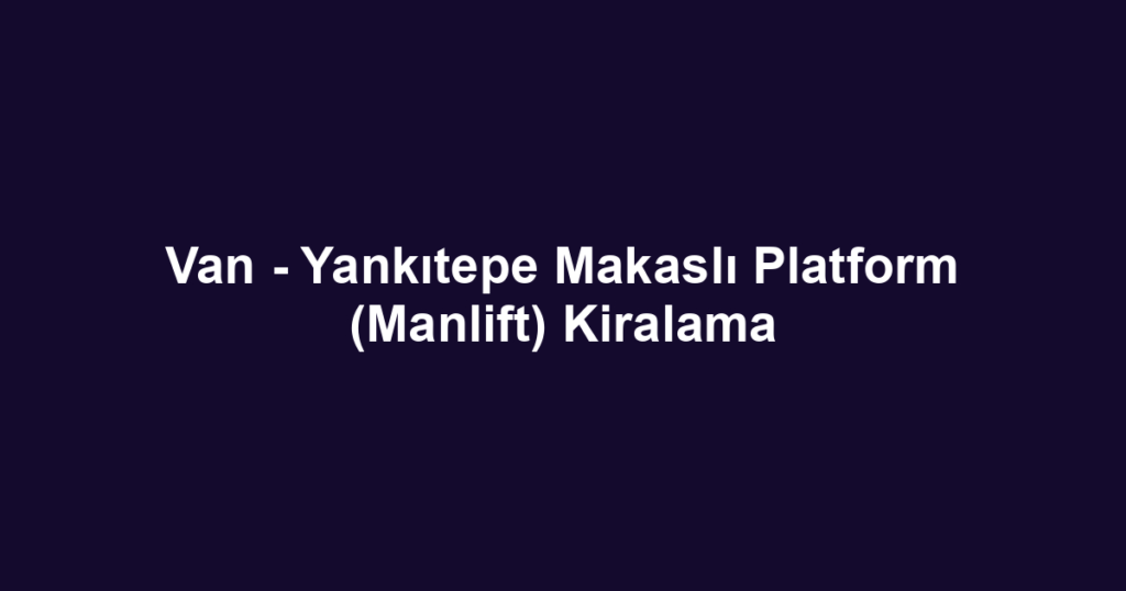 Van - Yankıtepe Makaslı Platform (Manlift) Kiralama