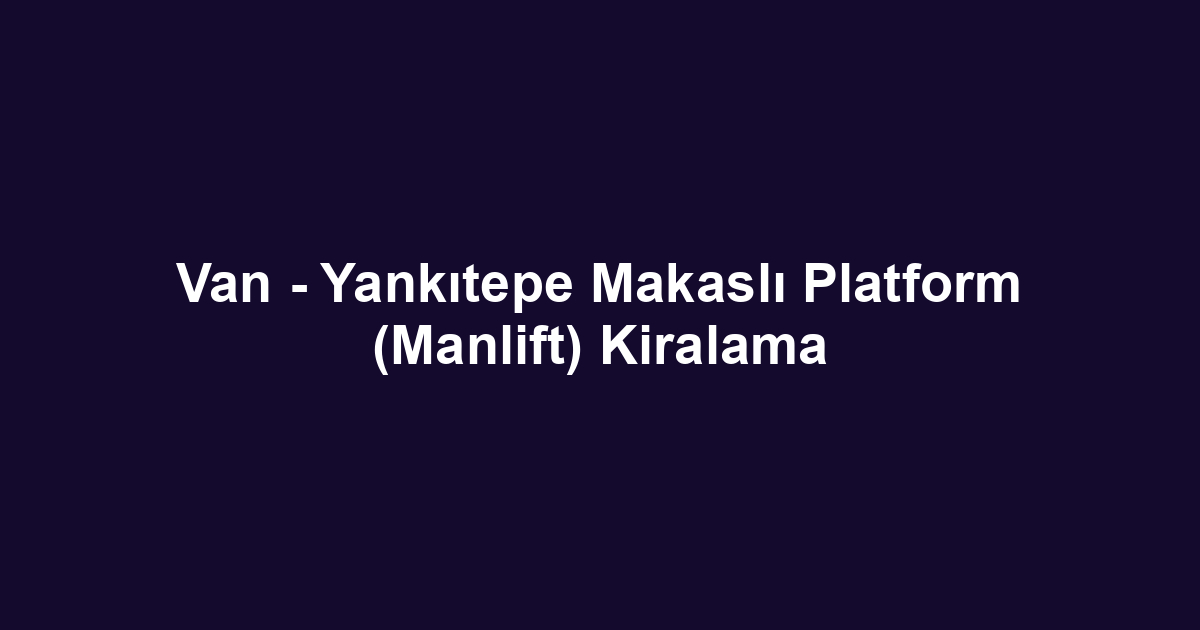 Van - Yankıtepe Makaslı Platform (Manlift) Kiralama