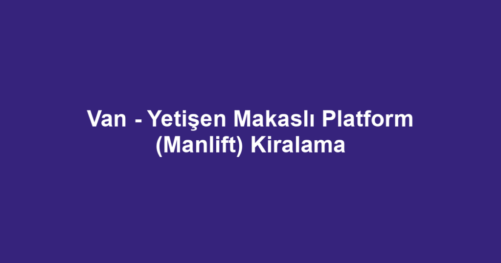 Van - Yetişen Makaslı Platform (Manlift) Kiralama