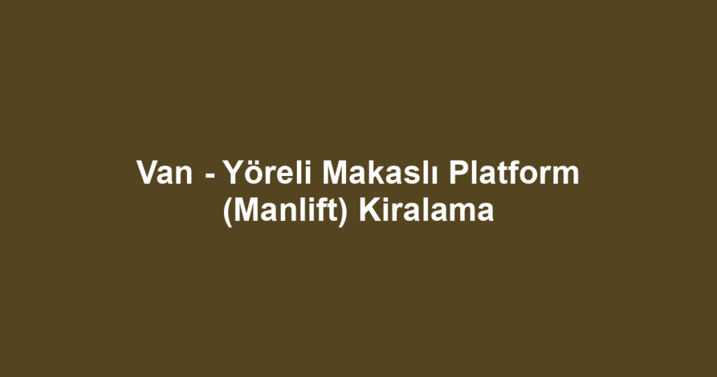 Van - Yöreli Makaslı Platform (Manlift) Kiralama