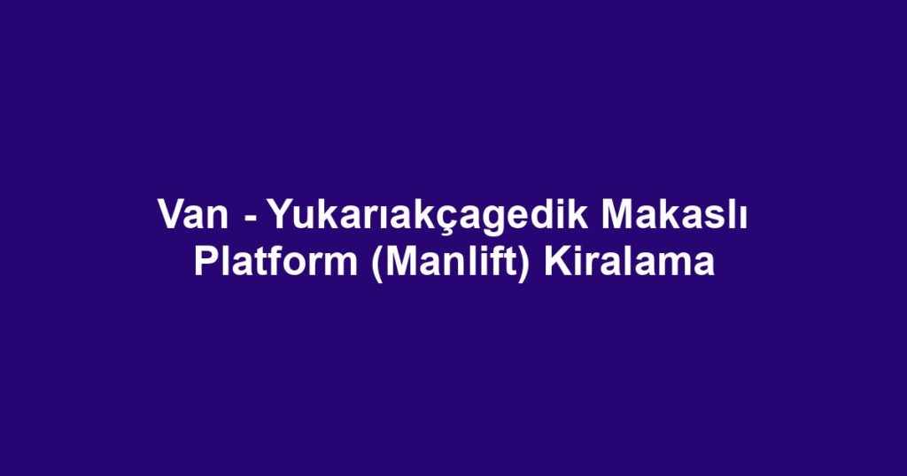 Van - Yukarıakçagedik Makaslı Platform (Manlift) Kiralama