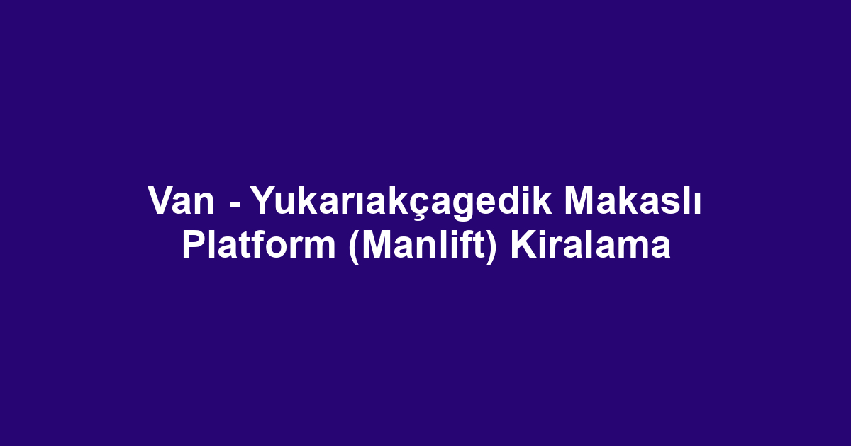Van - Yukarıakçagedik Makaslı Platform (Manlift) Kiralama
