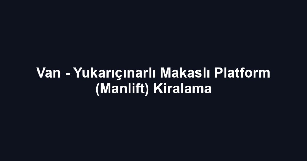 Van - Yukarıçınarlı Makaslı Platform (Manlift) Kiralama