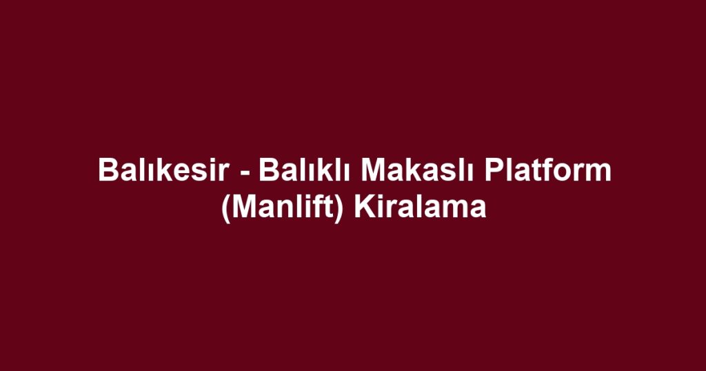 Balıkesir - Balıklı Makaslı Platform (Manlift) Kiralama