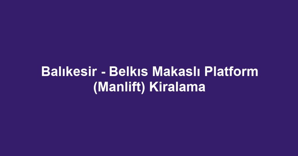 Balıkesir - Belkıs Makaslı Platform (Manlift) Kiralama