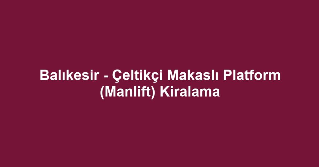 Balıkesir - Çeltikçi Makaslı Platform (Manlift) Kiralama