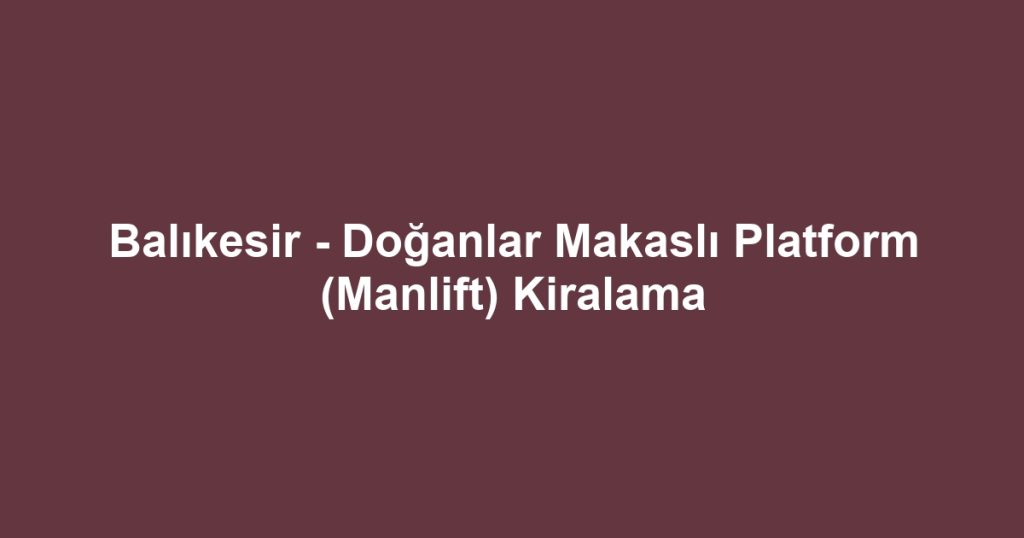 Balıkesir - Doğanlar Makaslı Platform (Manlift) Kiralama