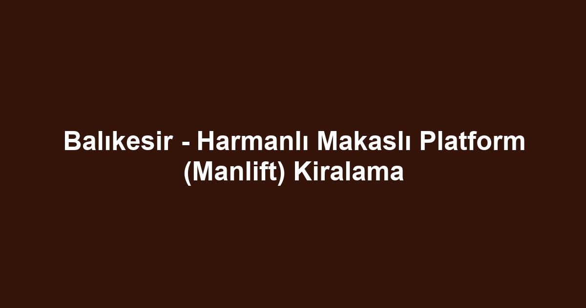 Balıkesir - Harmanlı Makaslı Platform (Manlift) Kiralama