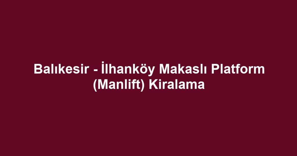 Balıkesir - İlhanköy Makaslı Platform (Manlift) Kiralama